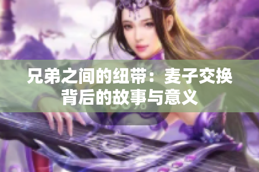 兄弟之间的纽带：麦子交换背后的故事与意义