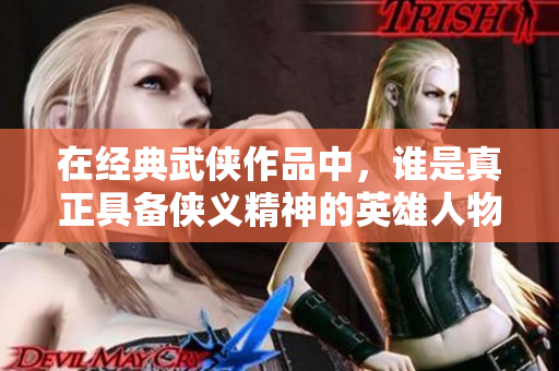 在经典武侠作品中，谁是真正具备侠义精神的英雄人物？