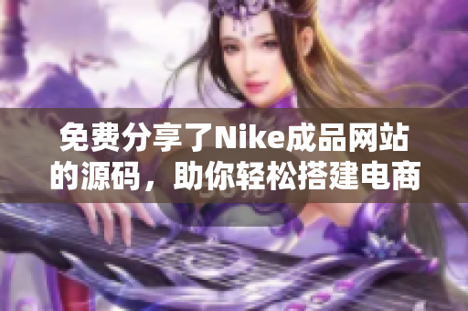 免费分享了Nike成品网站的源码，助你轻松搭建电商平台