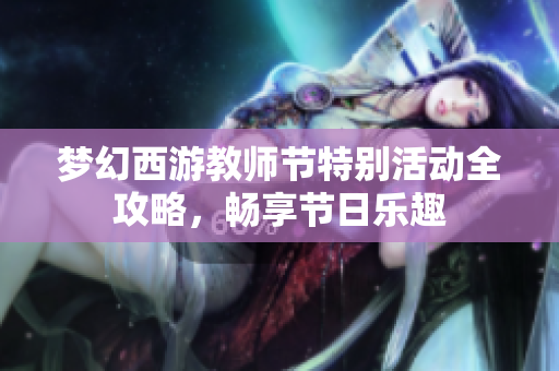 梦幻西游教师节特别活动全攻略，畅享节日乐趣