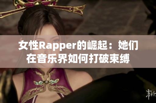 女性Rapper的崛起：她们在音乐界如何打破束缚