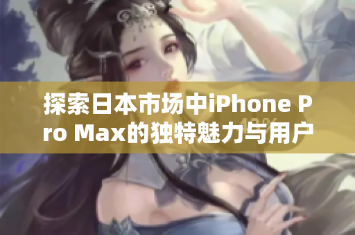 探索日本市场中iPhone Pro Max的独特魅力与用户体验