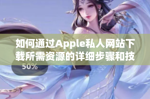 如何通过Apple私人网站下载所需资源的详细步骤和技巧