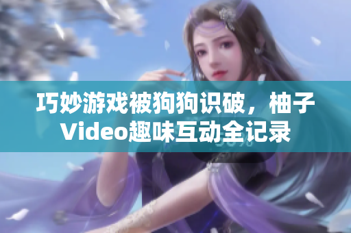 巧妙游戏被狗狗识破，柚子Video趣味互动全记录