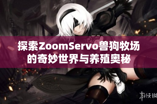 探索ZoomServo兽狗牧场的奇妙世界与养殖奥秘