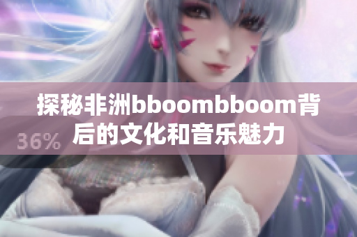 探秘非洲bboombboom背后的文化和音乐魅力