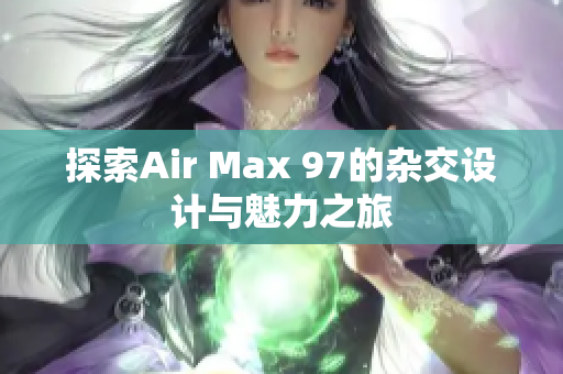 探索Air Max 97的杂交设计与魅力之旅