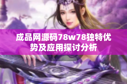 成品网源码78w78独特优势及应用探讨分析