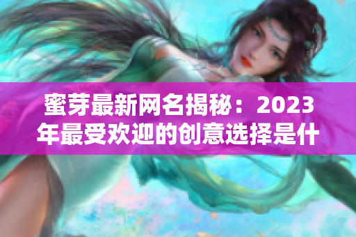 蜜芽最新网名揭秘：2023年最受欢迎的创意选择是什么