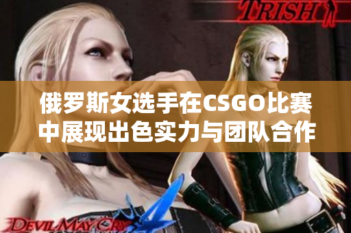 俄罗斯女选手在CSGO比赛中展现出色实力与团队合作精神