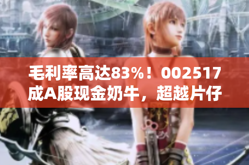 毛利率高达83%！002517成A股现金奶牛，超越片仔癀引关注