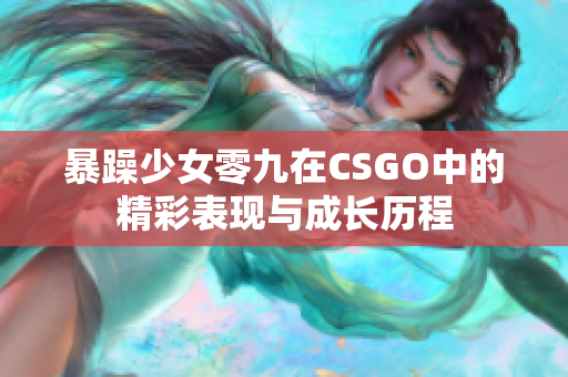 暴躁少女零九在CSGO中的精彩表现与成长历程