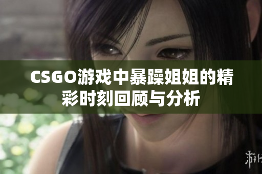 CSGO游戏中暴躁姐姐的精彩时刻回顾与分析