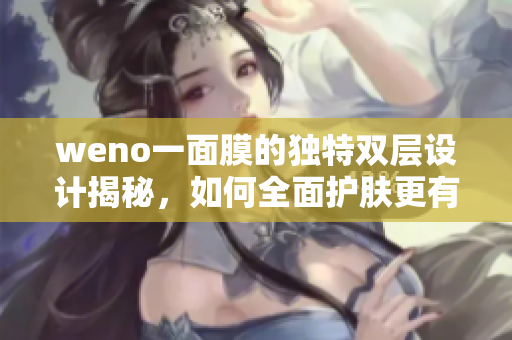 weno一面膜的独特双层设计揭秘，如何全面护肤更有效