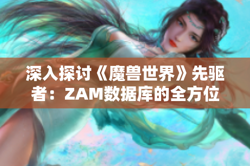 深入探讨《魔兽世界》先驱者：ZAM数据库的全方位解析