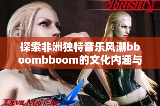 探索非洲独特音乐风潮bboombboom的文化内涵与影响