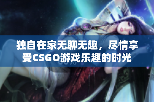 独自在家无聊无趣，尽情享受CSGO游戏乐趣的时光