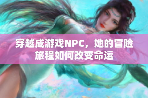 穿越成游戏NPC，她的冒险旅程如何改变命运