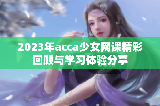 2023年acca少女网课精彩回顾与学习体验分享