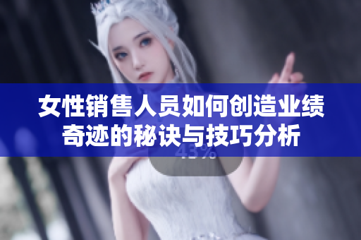 女性销售人员如何创造业绩奇迹的秘诀与技巧分析