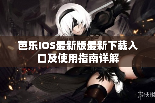 芭乐IOS最新版最新下载入口及使用指南详解