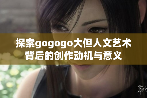 探索gogogo大但人文艺术背后的创作动机与意义