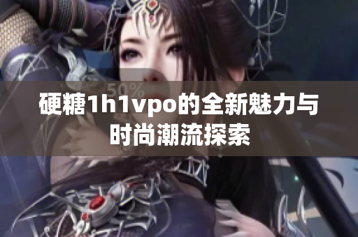 硬糖1h1vpo的全新魅力与时尚潮流探索