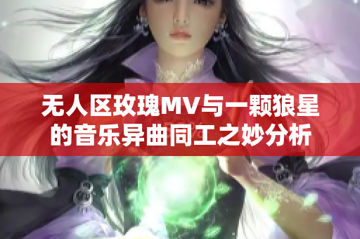 无人区玫瑰MV与一颗狼星的音乐异曲同工之妙分析