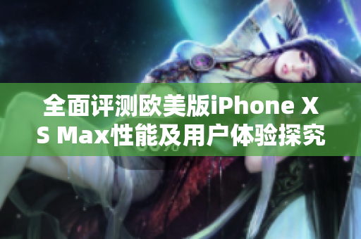 全面评测欧美版iPhone XS Max性能及用户体验探究