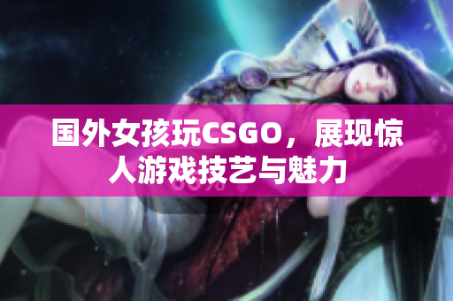 国外女孩玩CSGO，展现惊人游戏技艺与魅力