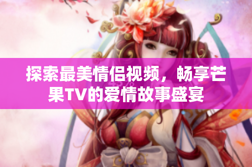 探索最美情侣视频，畅享芒果TV的爱情故事盛宴