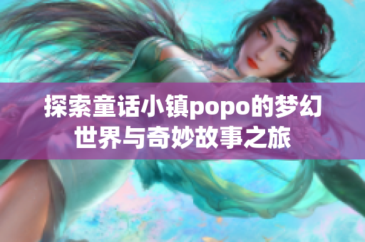 探索童话小镇popo的梦幻世界与奇妙故事之旅