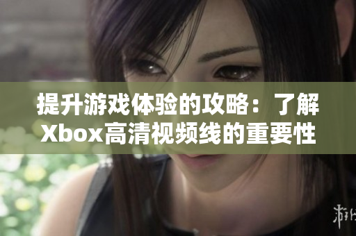 提升游戏体验的攻略：了解Xbox高清视频线的重要性与选择指南