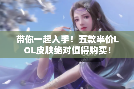 带你一起入手！五款半价LOL皮肤绝对值得购买！