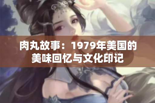 肉丸故事：1979年美国的美味回忆与文化印记