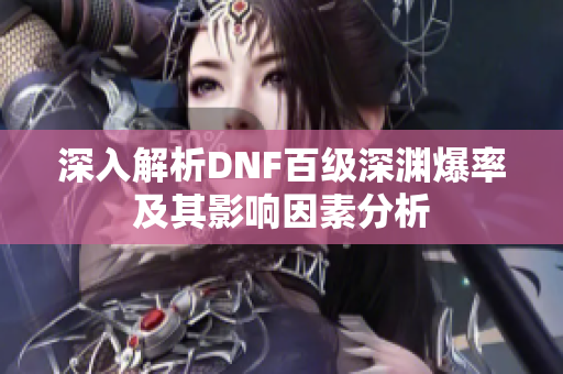 深入解析DNF百级深渊爆率及其影响因素分析