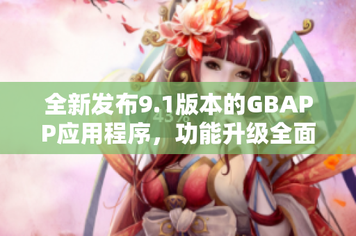 全新发布9.1版本的GBAPP应用程序，功能升级全面解析