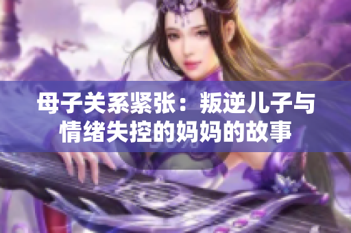 母子关系紧张：叛逆儿子与情绪失控的妈妈的故事