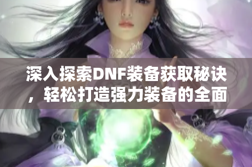 深入探索DNF装备获取秘诀，轻松打造强力装备的全面指南