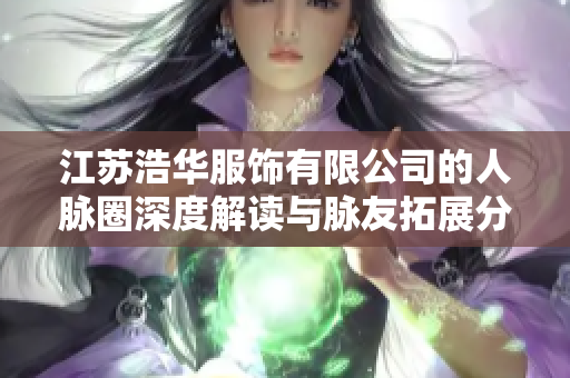 江苏浩华服饰有限公司的人脉圈深度解读与脉友拓展分析