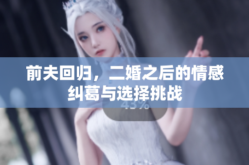 前夫回归，二婚之后的情感纠葛与选择挑战