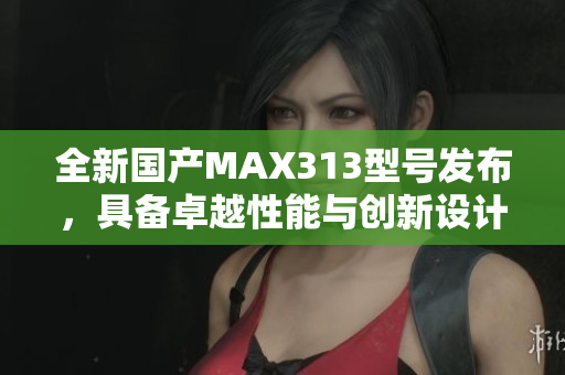 全新国产MAX313型号发布，具备卓越性能与创新设计