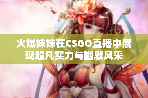 火爆妹妹在CSGO直播中展现超凡实力与幽默风采