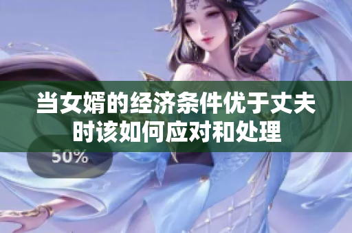 当女婿的经济条件优于丈夫时该如何应对和处理