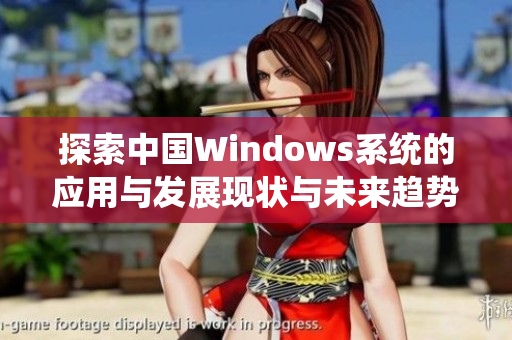 探索中国Windows系统的应用与发展现状与未来趋势