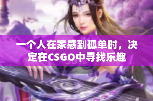 一个人在家感到孤单时，决定在CSGO中寻找乐趣