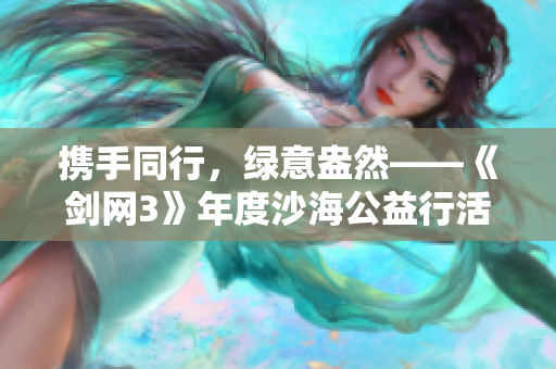 携手同行，绿意盎然——《剑网3》年度沙海公益行活动纪实