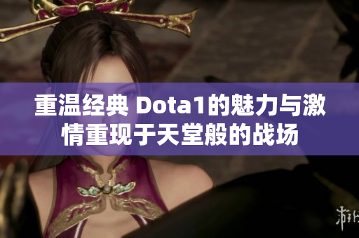 重温经典 Dota1的魅力与激情重现于天堂般的战场