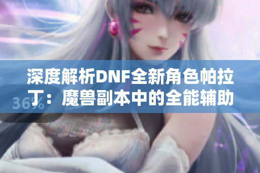 深度解析DNF全新角色帕拉丁：魔兽副本中的全能辅助明星