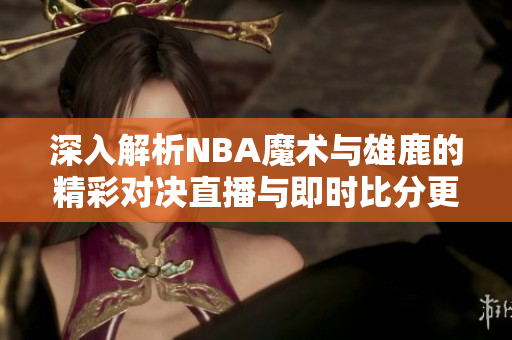 深入解析NBA魔术与雄鹿的精彩对决直播与即时比分更新